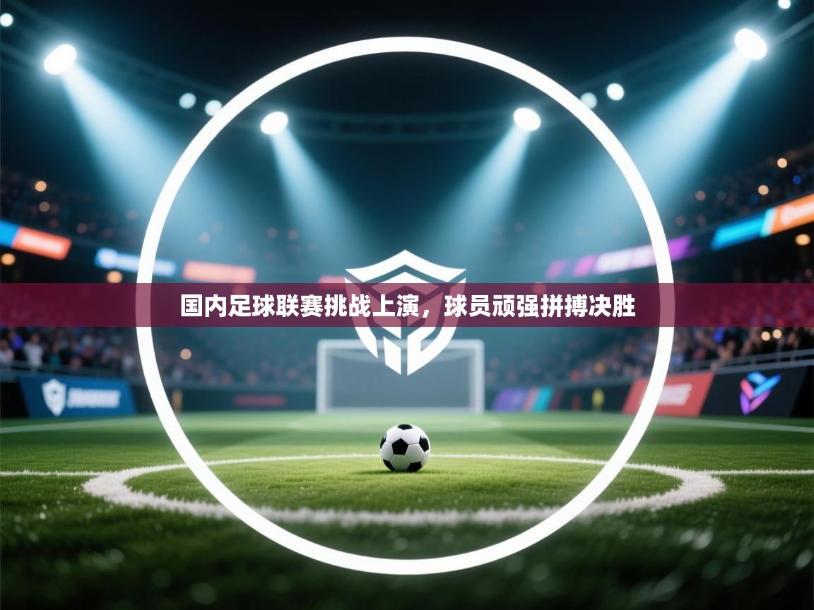 国内足球联赛挑战上演，球员顽强拼搏决胜