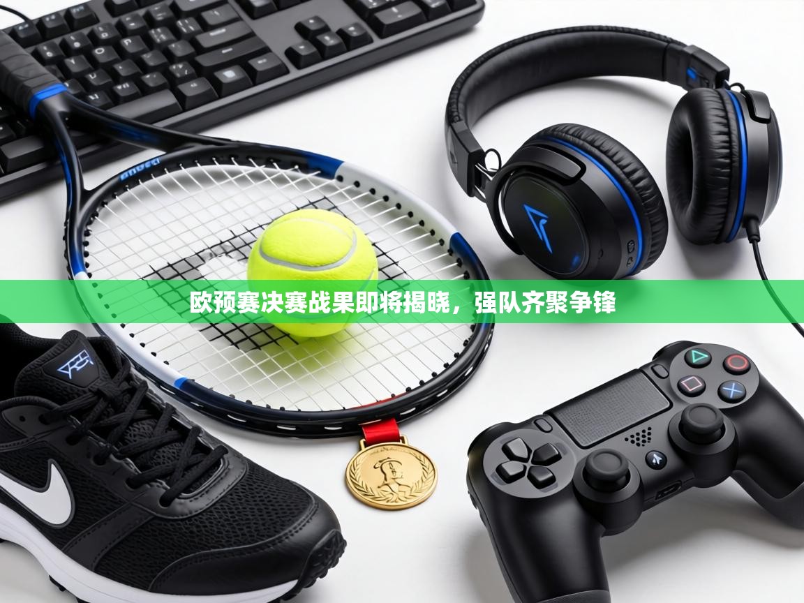 欧预赛决赛战果即将揭晓，强队齐聚争锋  第2张