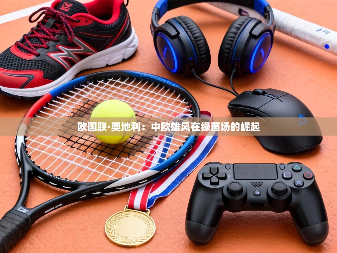 欧国联·奥地利：中欧雄风在绿茵场的崛起  第2张