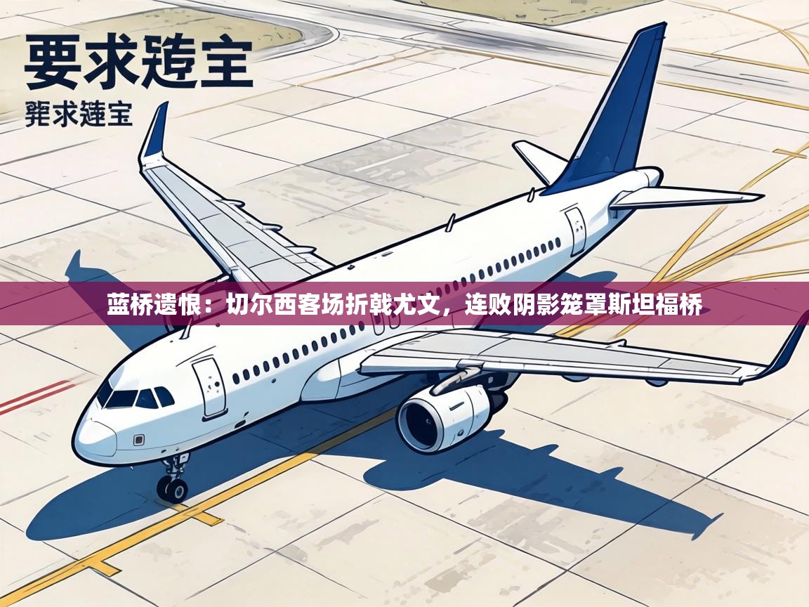 蓝桥遗恨:切尔西客场折戟尤文,连败阴影笼罩斯坦福桥 第1张